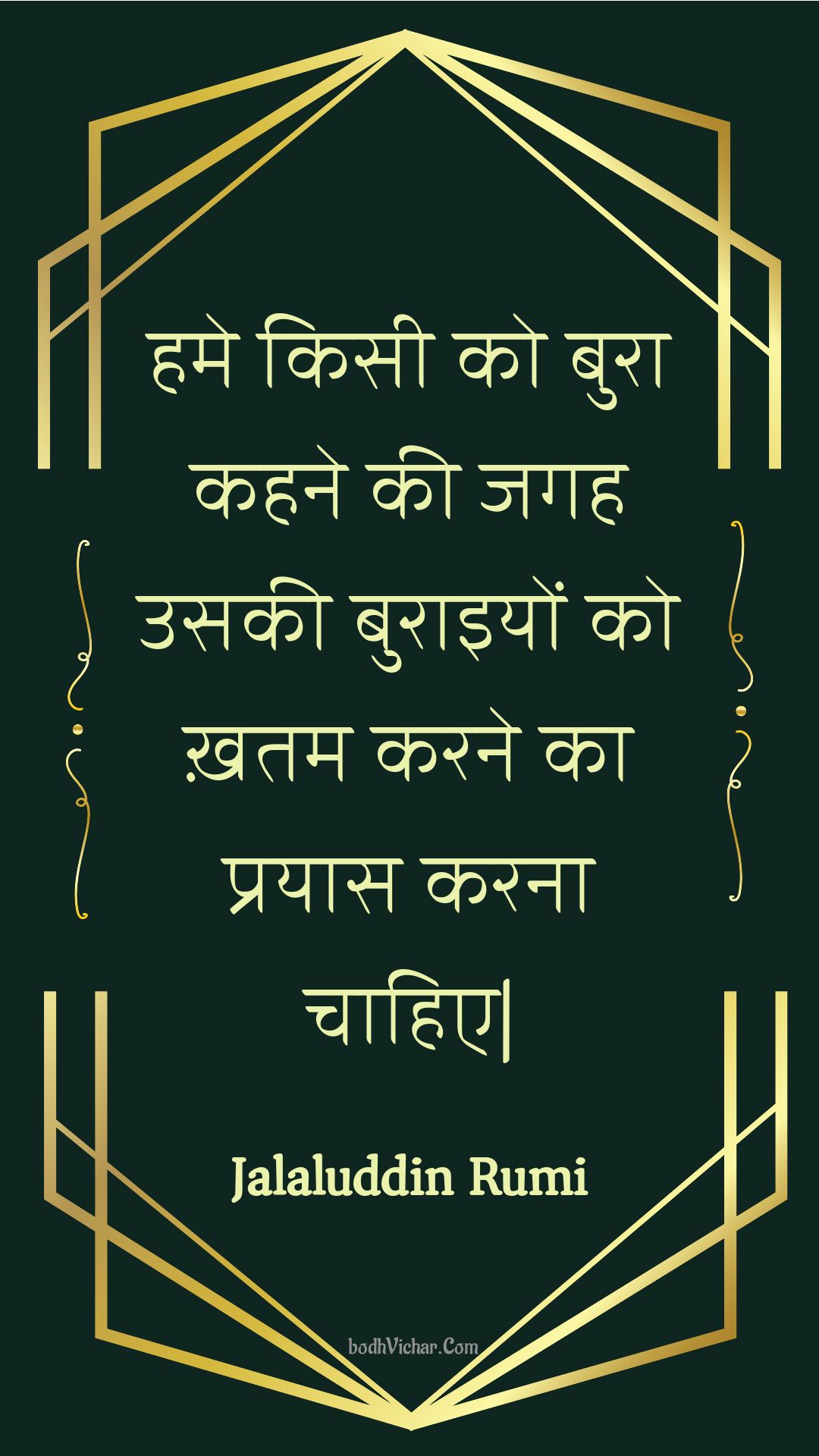 हमे किसी को बुरा कहने की जगह उसकी बुराइयों को ख़तम करने का प्रयास करना चाहिए| : Hame kisee ko bura kahane kee jagah usakee buraiyon ko khatam karane ka prayaas karana chaahie. - Jalaluddin Rumi