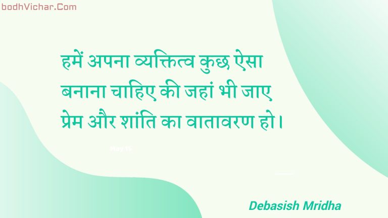 हमें अपना व्यक्तित्व कुछ ऐसा बनाना चाहिए की जहां भी जाए प्रेम और शांति का वातावरण हो। : Hamen apana vyaktitv kuchh aisa banaana chaahie kee jahaan bhee jae prem aur shaanti ka vaataavaran ho. - Unknown