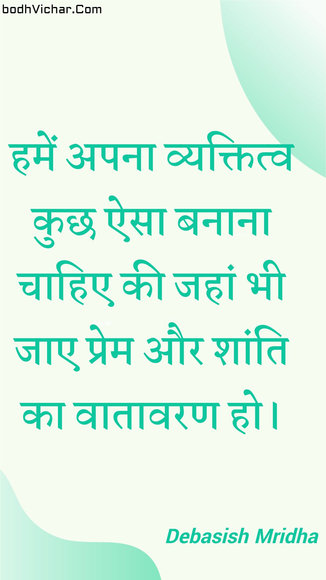 हमें अपना व्यक्तित्व कुछ ऐसा बनाना चाहिए की जहां भी जाए प्रेम और शांति का वातावरण हो। : Hamen apana vyaktitv kuchh aisa banaana chaahie kee jahaan bhee jae prem aur shaanti ka vaataavaran ho. - Unknown