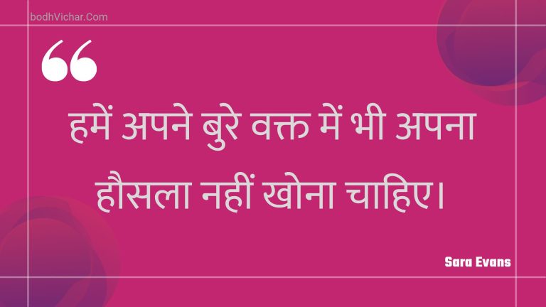 हमें अपने बुरे वक्त में भी अपना हौसला नहीं खोना चाहिए। : Hamen apane bure vakt mein bhee apana hausala nahin khona chaahie. - Unknown