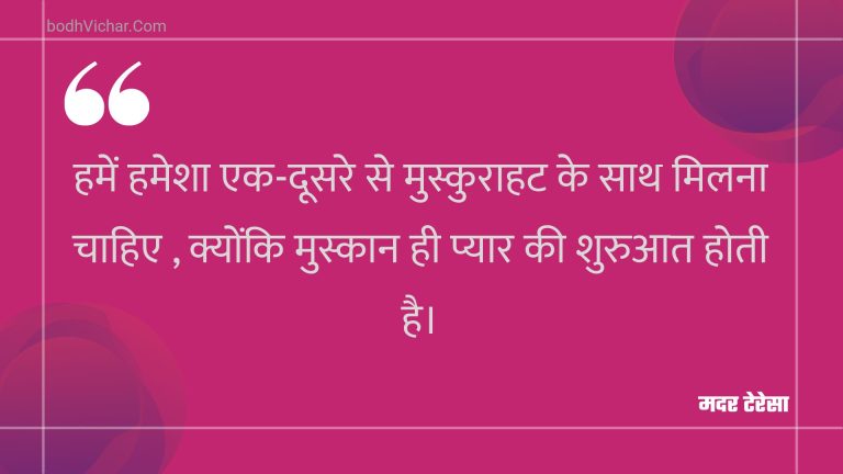 हमें हमेशा एक-दूसरे से मुस्कुराहट के साथ मिलना चाहिए , क्योंकि मुस्कान ही प्यार की शुरुआत होती है। : Hamen hamesha ek-doosare se muskuraahat ke saath milana chaahie , kyonki muskaan hee pyaar kee shuruaat hotee hai. - मदर टेरेसा