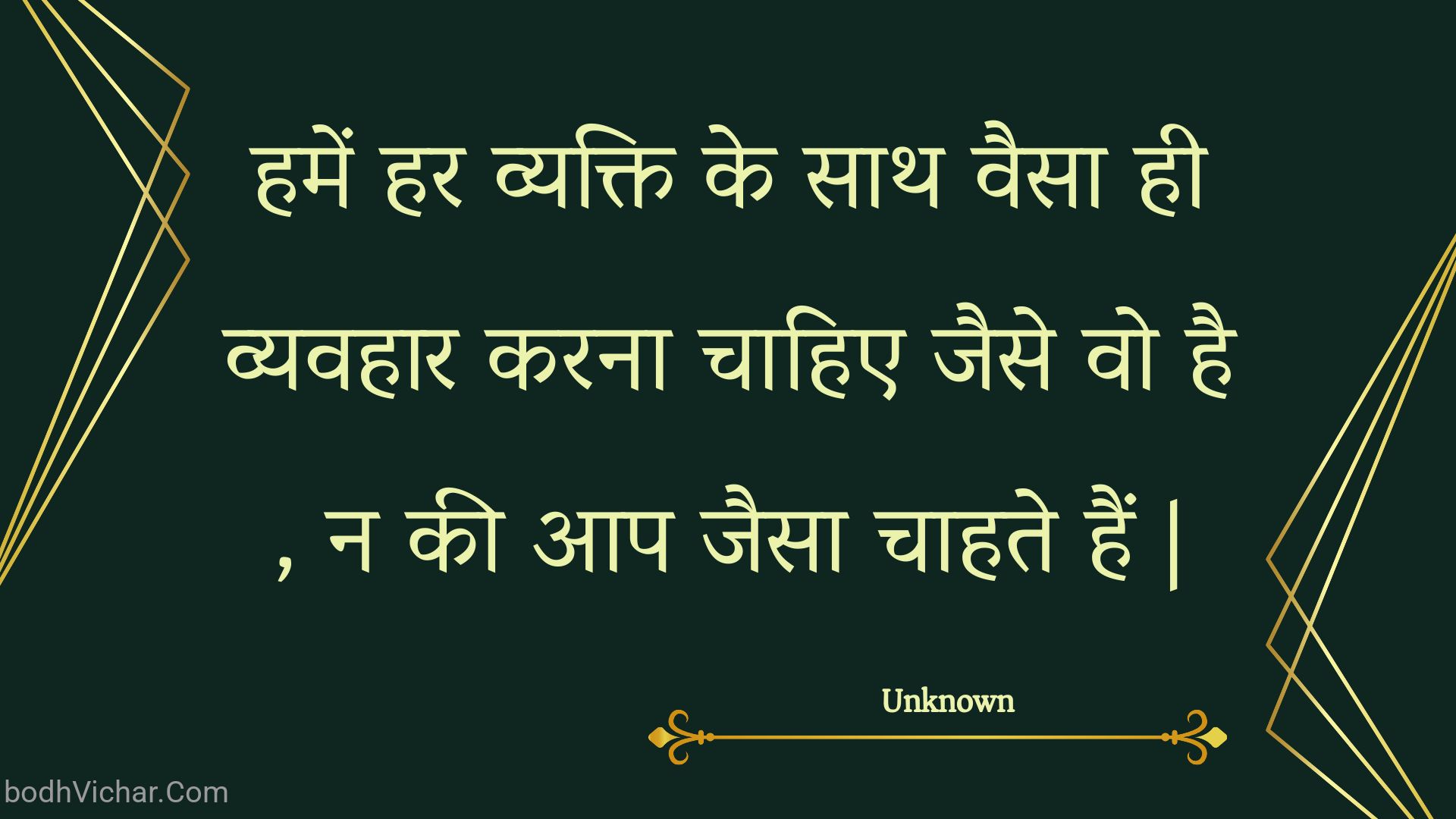 हमें हर व्यक्ति के साथ वैसा ही व्यवहार करना चाहिए जैसे वो है , न की आप जैसा चाहते हैं | : Hamen har vyakti ke saath vaisa hee vyavahaar karana chaahie jaise vo hai , na kee aap jaisa chaahate hain . - Unknown