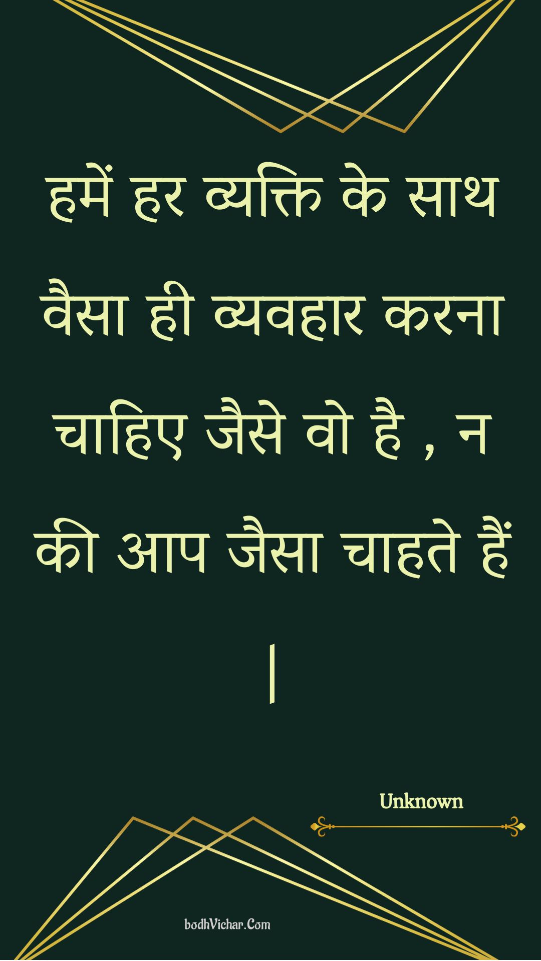 हमें हर व्यक्ति के साथ वैसा ही व्यवहार करना चाहिए जैसे वो है , न की आप जैसा चाहते हैं | : Hamen har vyakti ke saath vaisa hee vyavahaar karana chaahie jaise vo hai , na kee aap jaisa chaahate hain . - Unknown