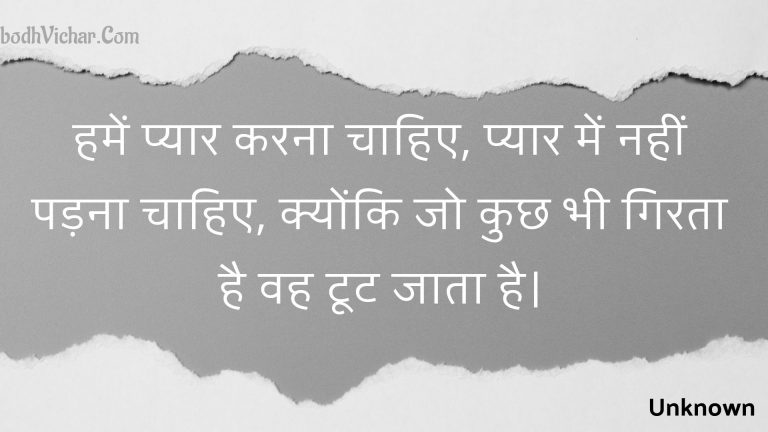 हमें प्यार करना चाहिए, प्यार में नहीं पड़ना चाहिए, क्योंकि जो कुछ भी गिरता है वह टूट जाता है। : Hamen pyaar karana chaahie, pyaar mein nahin padana chaahie, kyonki jo kuchh bhee girata hai vah toot jaata hai. - Unknown