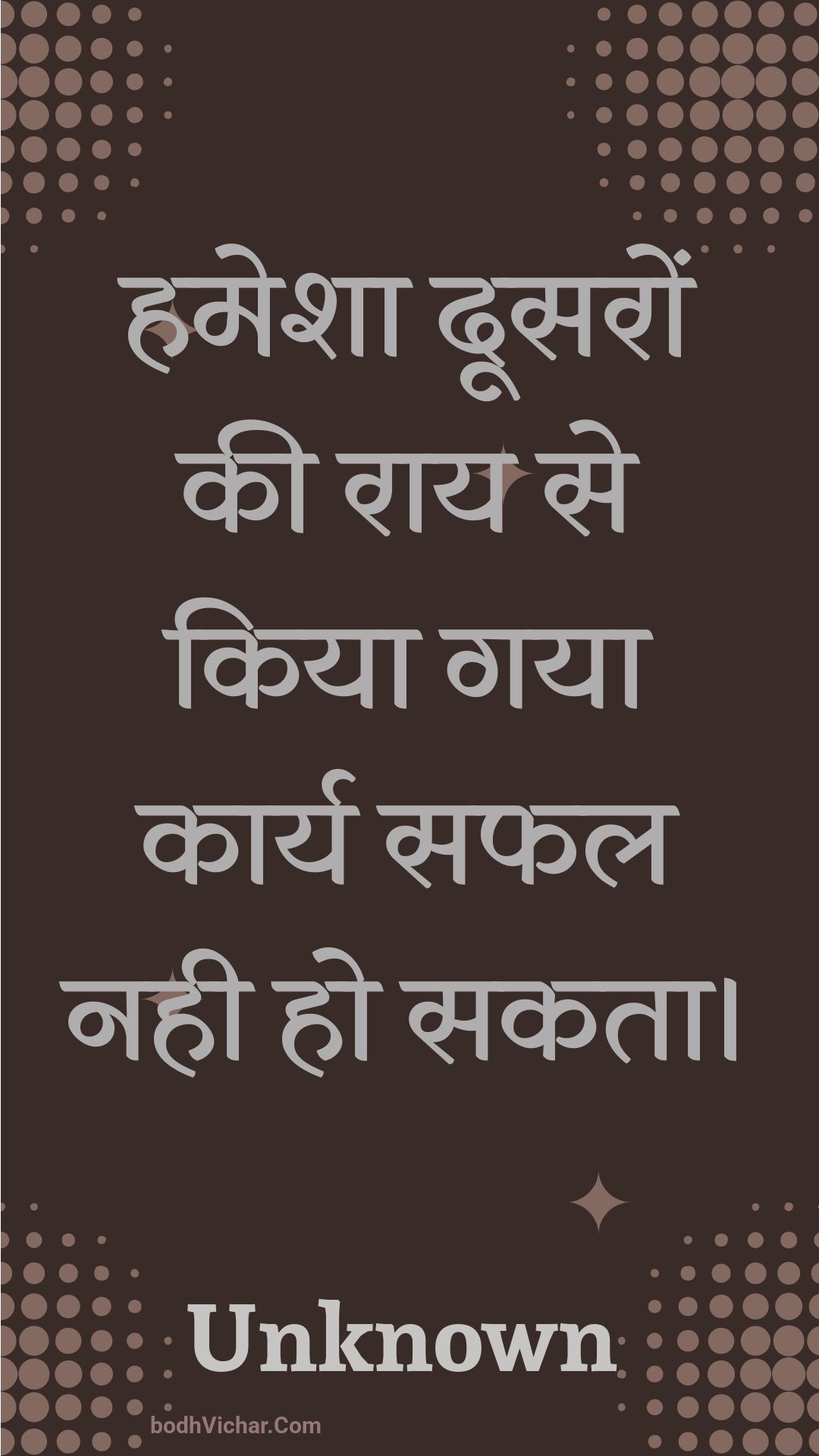 हमेशा दूसरों की राय से किया गया कार्य सफल नही हो सकता। : Hamesha doosaron kee raay se kiya gaya kaary saphal nahee ho sakata. - Unknown