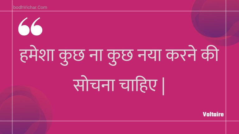 हमेशा कुछ ना कुछ नया करने की सोचना चाहिए | : Hamesha kuchh na kuchh naya karane kee sochana chaahie | - Voltaire