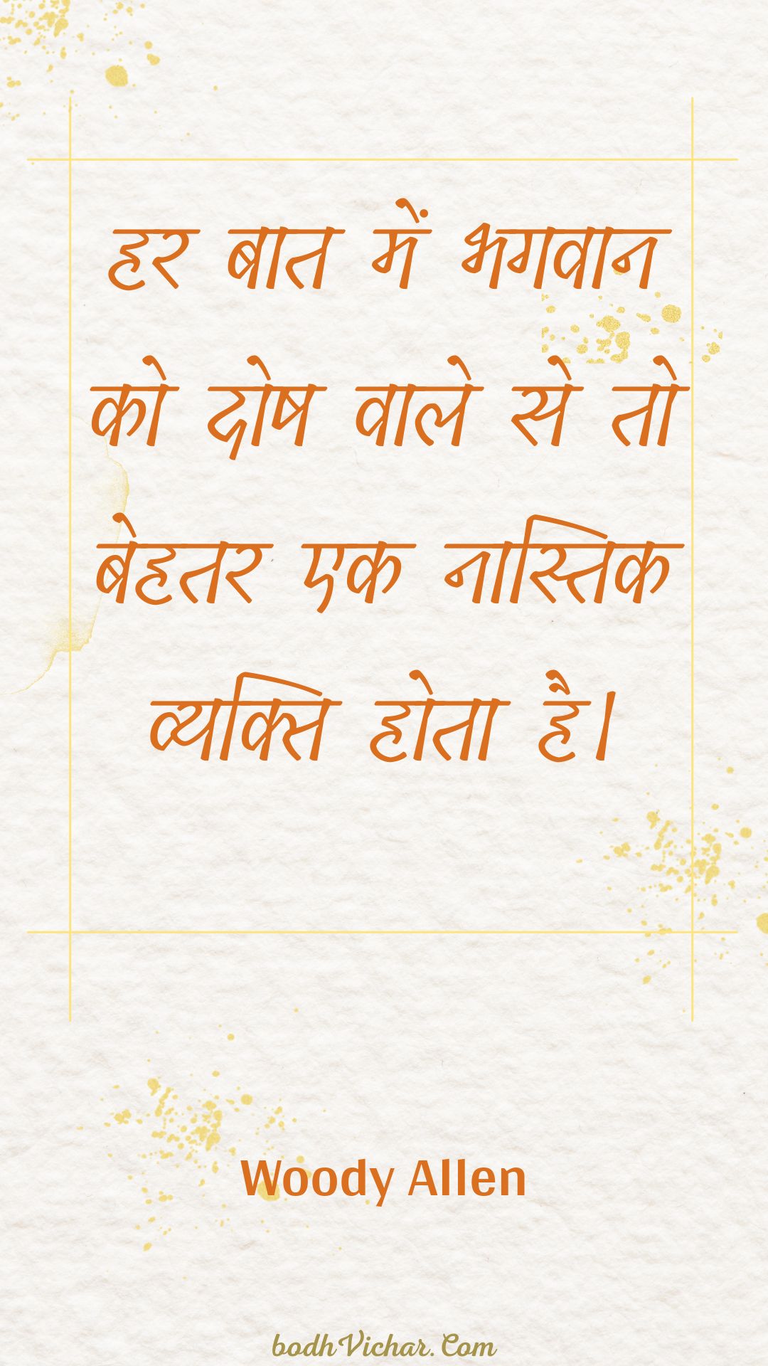 हर बात में भगवान को दोष वाले से तो बेहतर एक नास्तिक व्यक्ति होता है। : Har baat mein bhagavaan ko dosh vaale se to behatar ek naastik vyakti hota hai. - Woody Allen