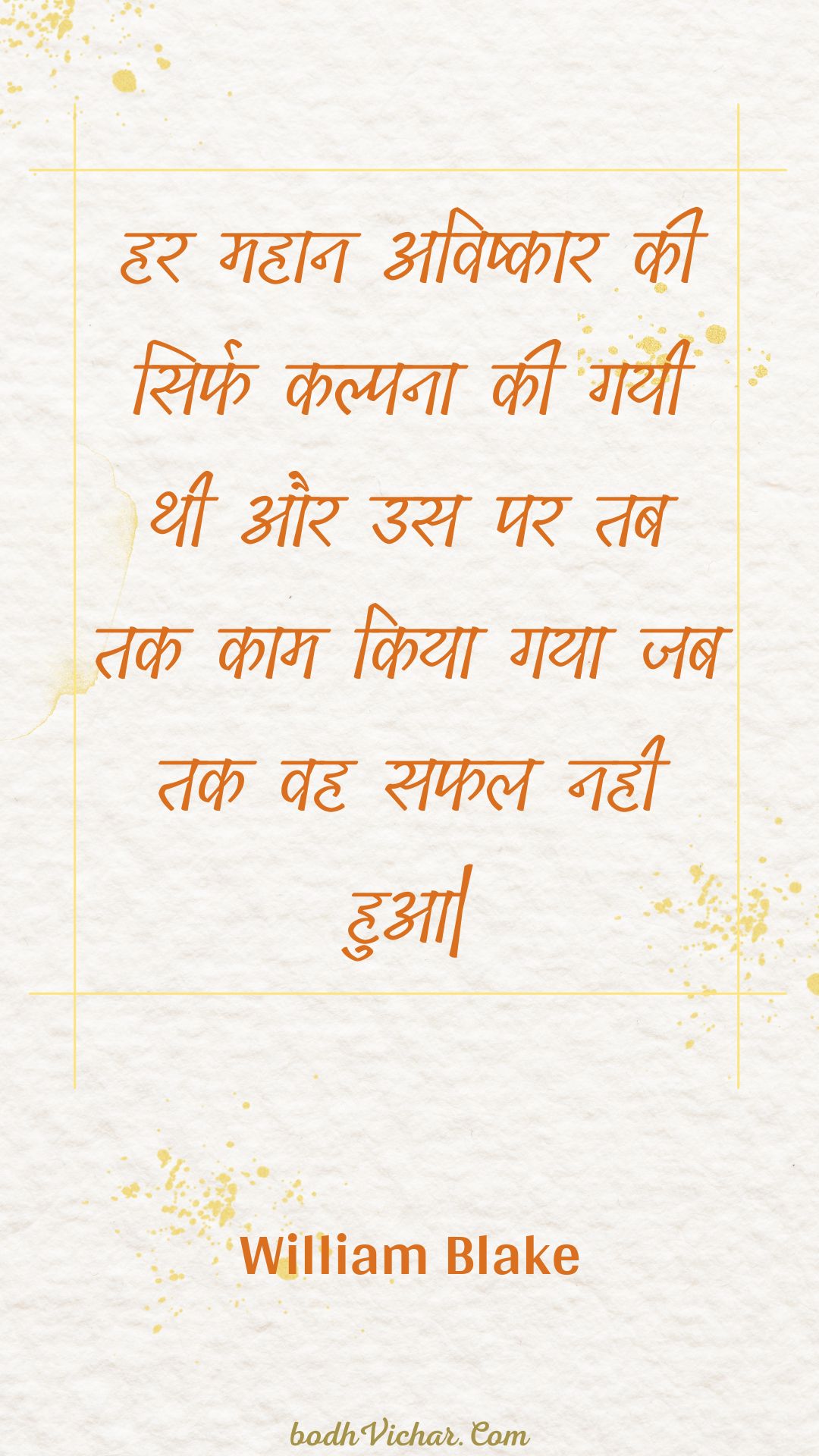 हर महान अविष्कार की सिर्फ कल्पना की गयी थी और उस पर तब तक काम किया गया जब तक वह सफल नही हुआ| : Har mahaan avishkaar kee sirph kalpana kee gayee thee aur us par tab tak kaam kiya gaya jab tak vah saphal nahee hua| - Unknown