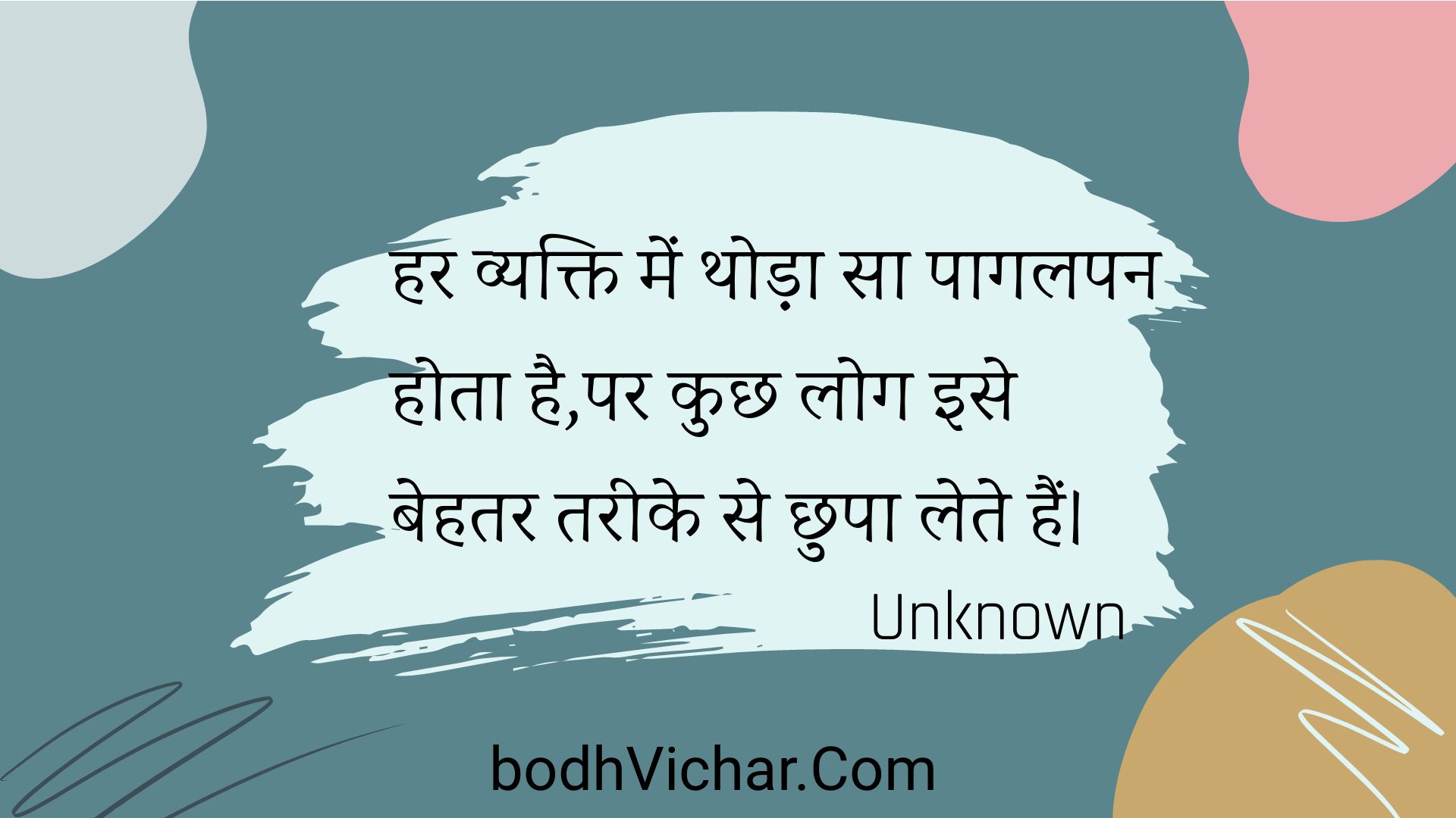 हर व्यक्ति में थोड़ा सा पागलपन होता है,पर कुछ लोग इसे बेहतर तरीके से छुपा लेते हैं। : Har vyakti mein thoda sa paagalapan hota hai,par kuchh log ise behatar tareeke se chhupa lete hain. - Unknown