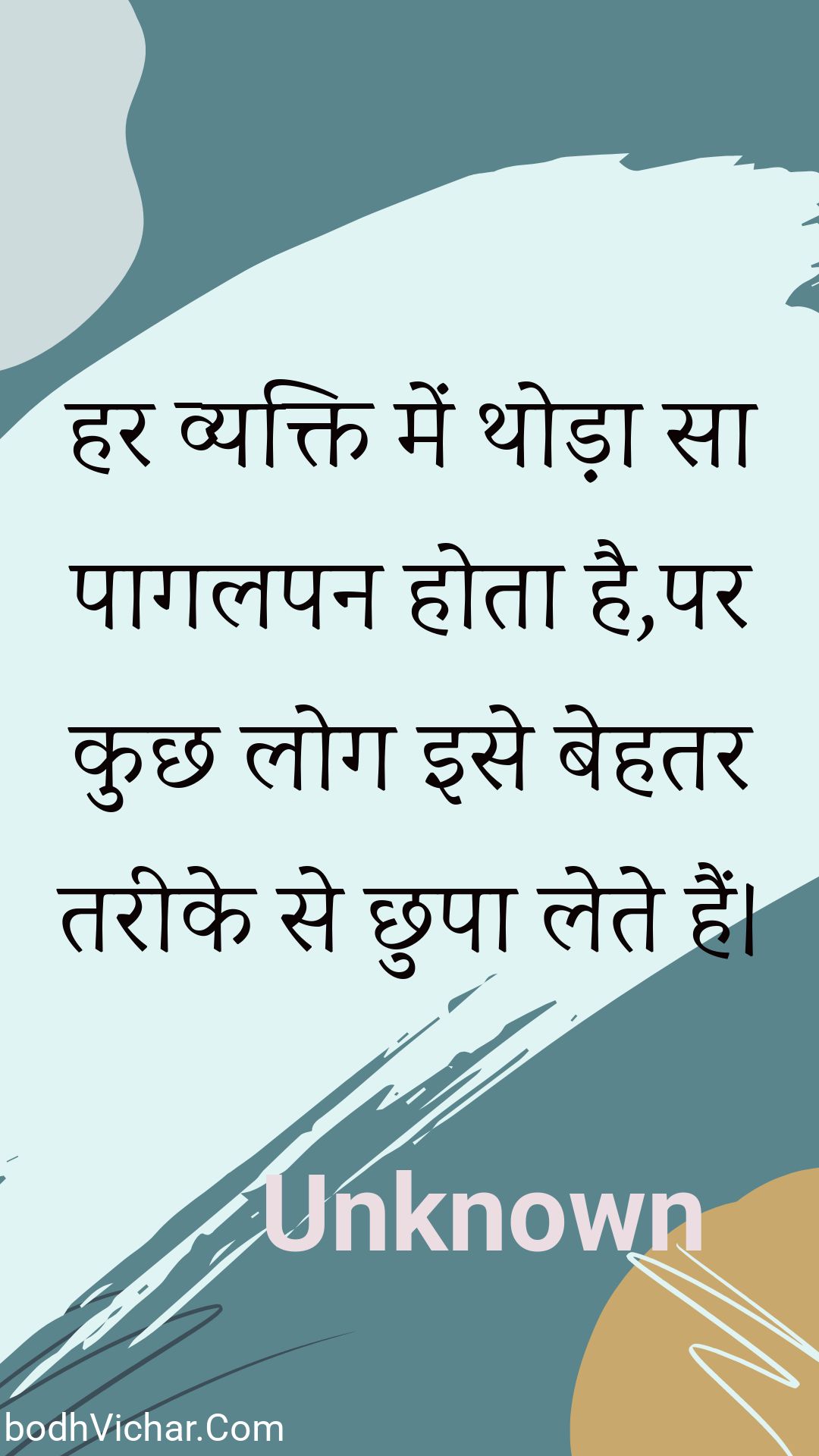 हर व्यक्ति में थोड़ा सा पागलपन होता है,पर कुछ लोग इसे बेहतर तरीके से छुपा लेते हैं। : Har vyakti mein thoda sa paagalapan hota hai,par kuchh log ise behatar tareeke se chhupa lete hain. - Unknown