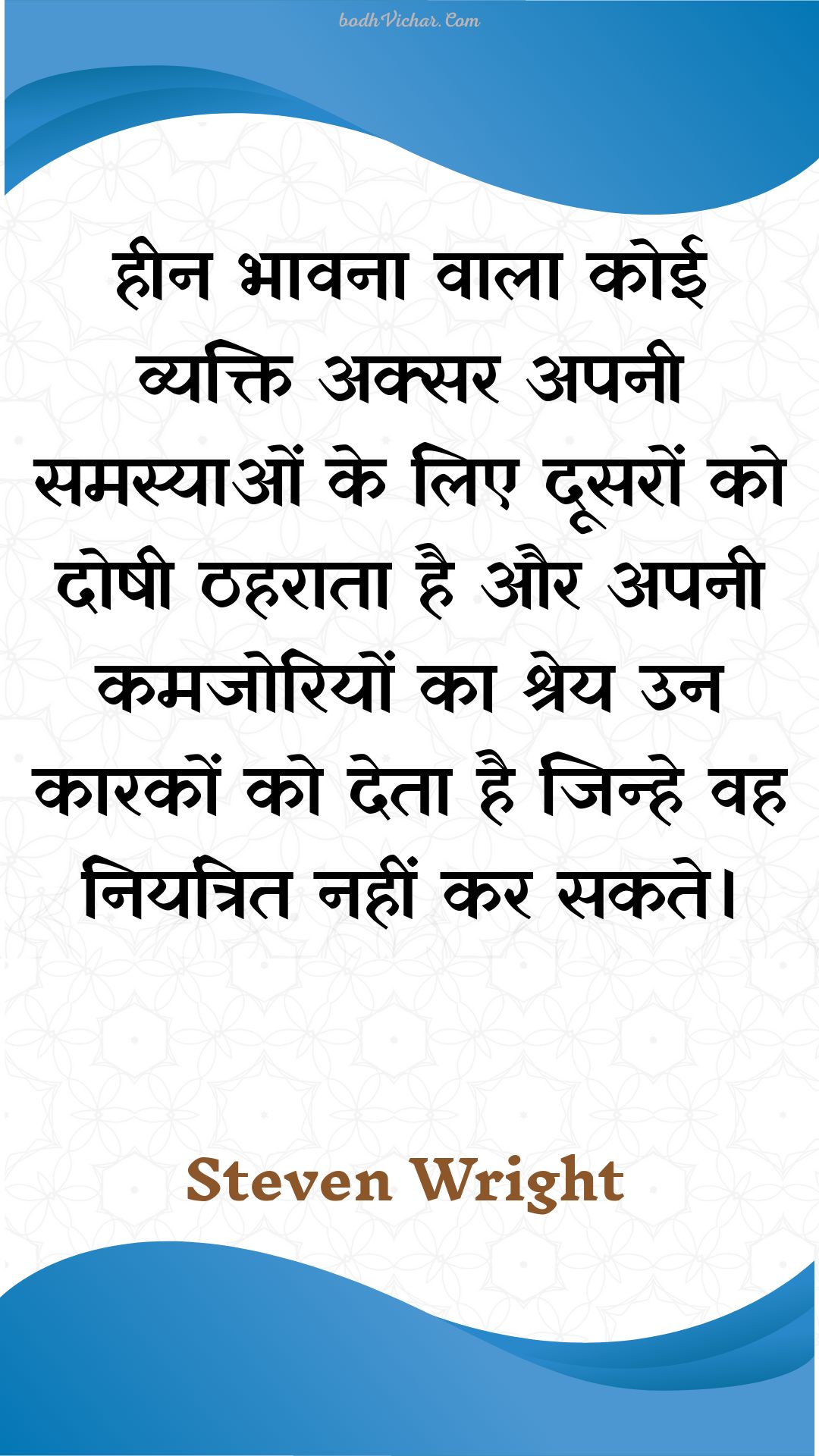 हीन भावना वाला कोई व्यक्ति अक्सर अपनी समस्याओं के लिए दूसरों को दोषी ठहराता है और अपनी कमजोरियों का श्रेय उन कारकों को देता है जिन्हे वह नियंत्रित नहीं कर सकते। : Heen bhaavana vaala koee vyakti aksar apanee samasyaon ke lie doosaron ko doshee thaharaata hai aur apanee kamajoriyon ka shrey un kaarakon ko deta hai jinhe vah niyantrit nahin kar sakate. - Unknown