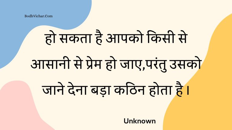 हो सकता है आपको किसी से आसानी से प्रेम हो जाए,परंतु उसको जाने देना बड़ा कठिन होता है । : Ho sakata hai aapako kisee se aasaanee se prem ho jae,parantu usako jaane dena bada kathin hota hai . - Unknown