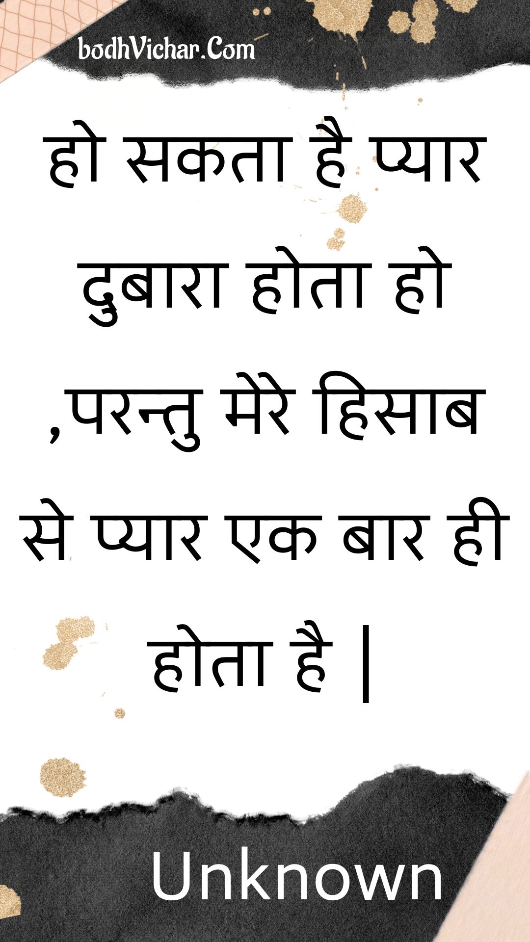 हो सकता है प्यार दुबारा होता हो ,परन्तु मेरे हिसाब से प्यार एक बार ही होता है | : Ho sakata hai pyaar dubaara hota ho ,parantu mere hisaab se pyaar ek baar hee hota hai . - Unknown