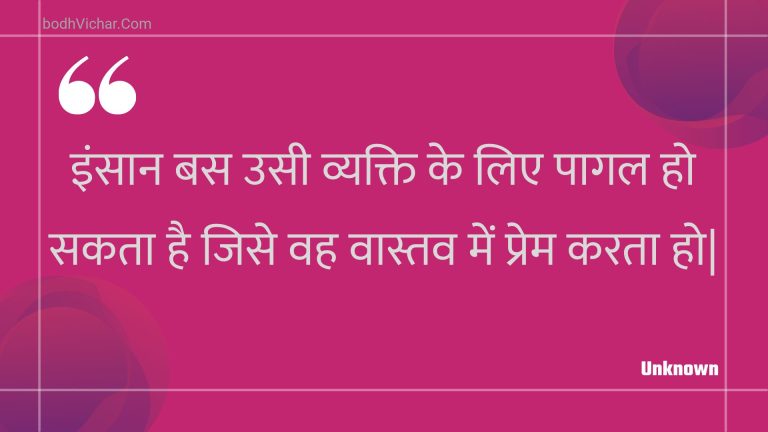 इंसान बस उसी व्यक्ति के लिए पागल हो सकता है जिसे वह वास्तव में प्रेम करता हो| : Insaan bas usee vyakti ke lie paagal ho sakata hai jise vah vaastav mein prem karata ho. - Unknown