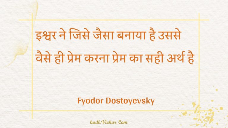 इश्वर ने जिसे जैसा बनाया है उससे वैसे ही प्रेम करना प्रेम का सही अर्थ है : Ishvar ne jise jaisa banaaya hai usase vaise hee prem karana prem ka sahee arth hai - Unknown