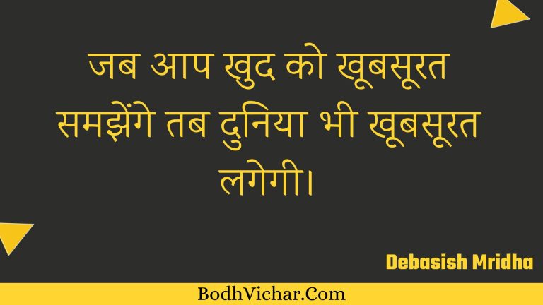जब आप खुद को खूबसूरत समझेंगे तब दुनिया भी खूबसूरत लगेगी। : Jab aap khud ko khoobasoorat samajhenge tab duniya bhee khoobasoorat lagegee. - Unknown