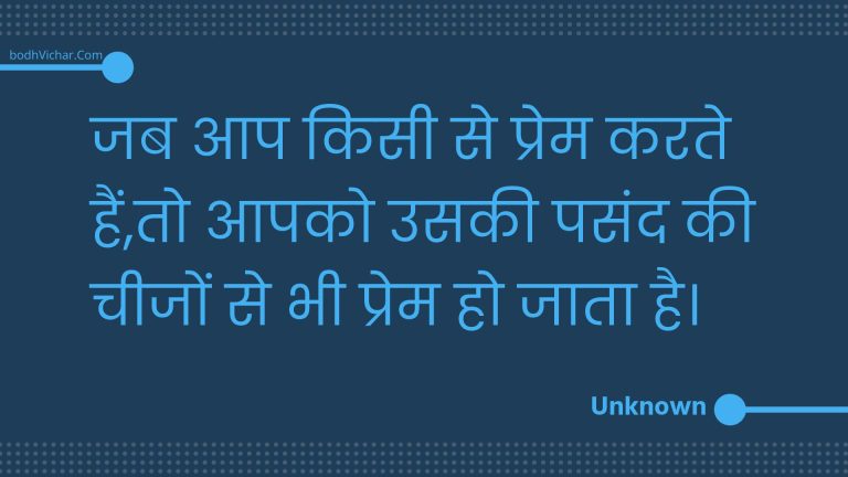 जब आप किसी से प्रेम करते हैं,तो आपको उसकी पसंद की चीजों से भी प्रेम हो जाता है। : Jab aap kisee se prem karate hain,to aapako usakee pasand kee cheejon se bhee prem ho jaata hai. - Unknown