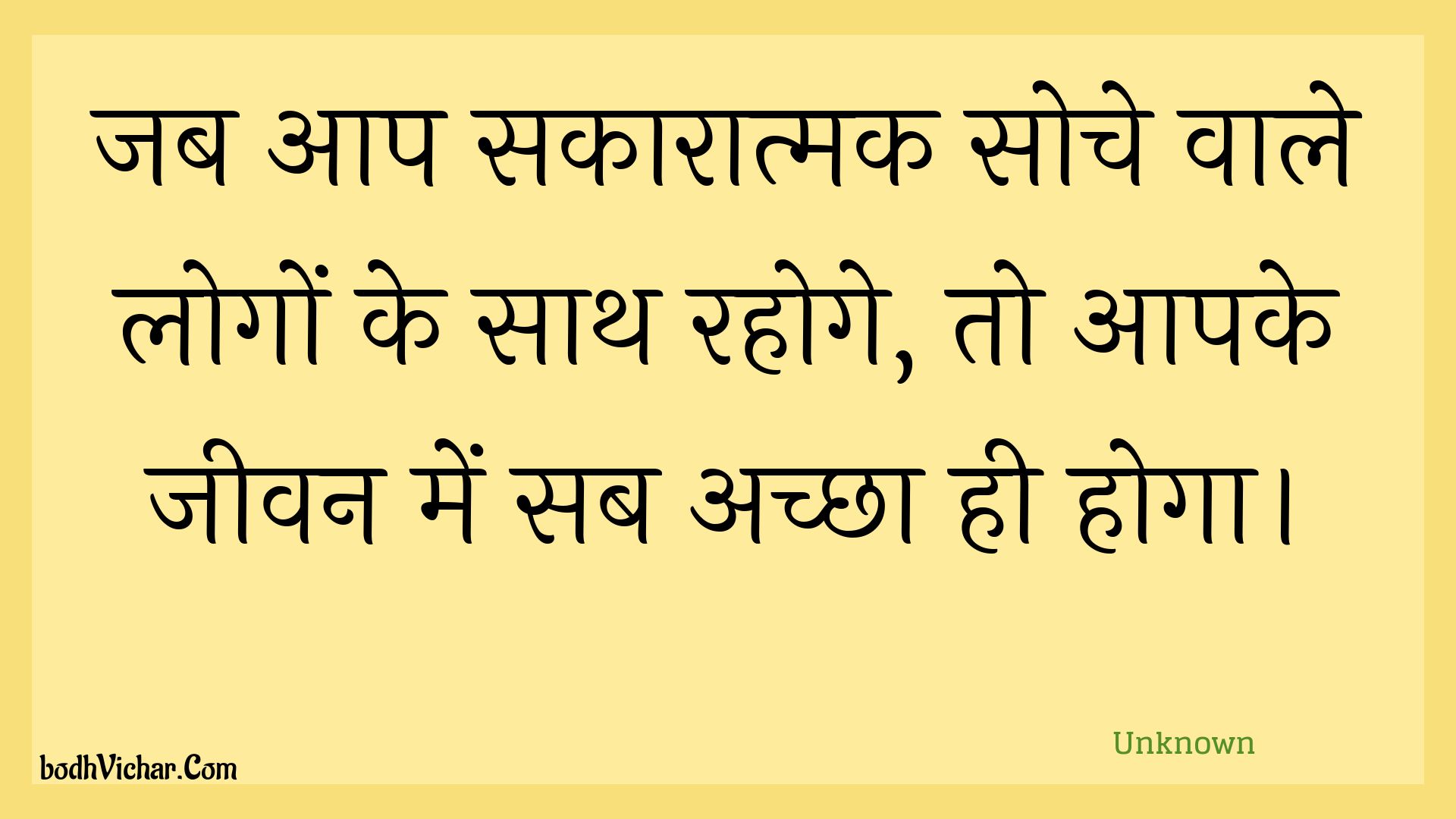 जब आप सकारात्मक सोचे वाले लोगों के साथ रहोगे, तो आपके जीवन में सब अच्छा ही होगा। : Jab aap sakaaraatmak soche vaale logon ke saath rahoge, to aapake jeevan mein sab achchha hee hoga. - Unknown