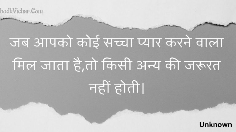 जब आपको कोई सच्चा प्यार करने वाला मिल जाता है,तो किसी अन्य की जरूरत नहीं होती। : Jab aapako koee sachcha pyaar karane vaala mil jaata hai,to kisee any kee jaroorat nahin hotee. - Unknown