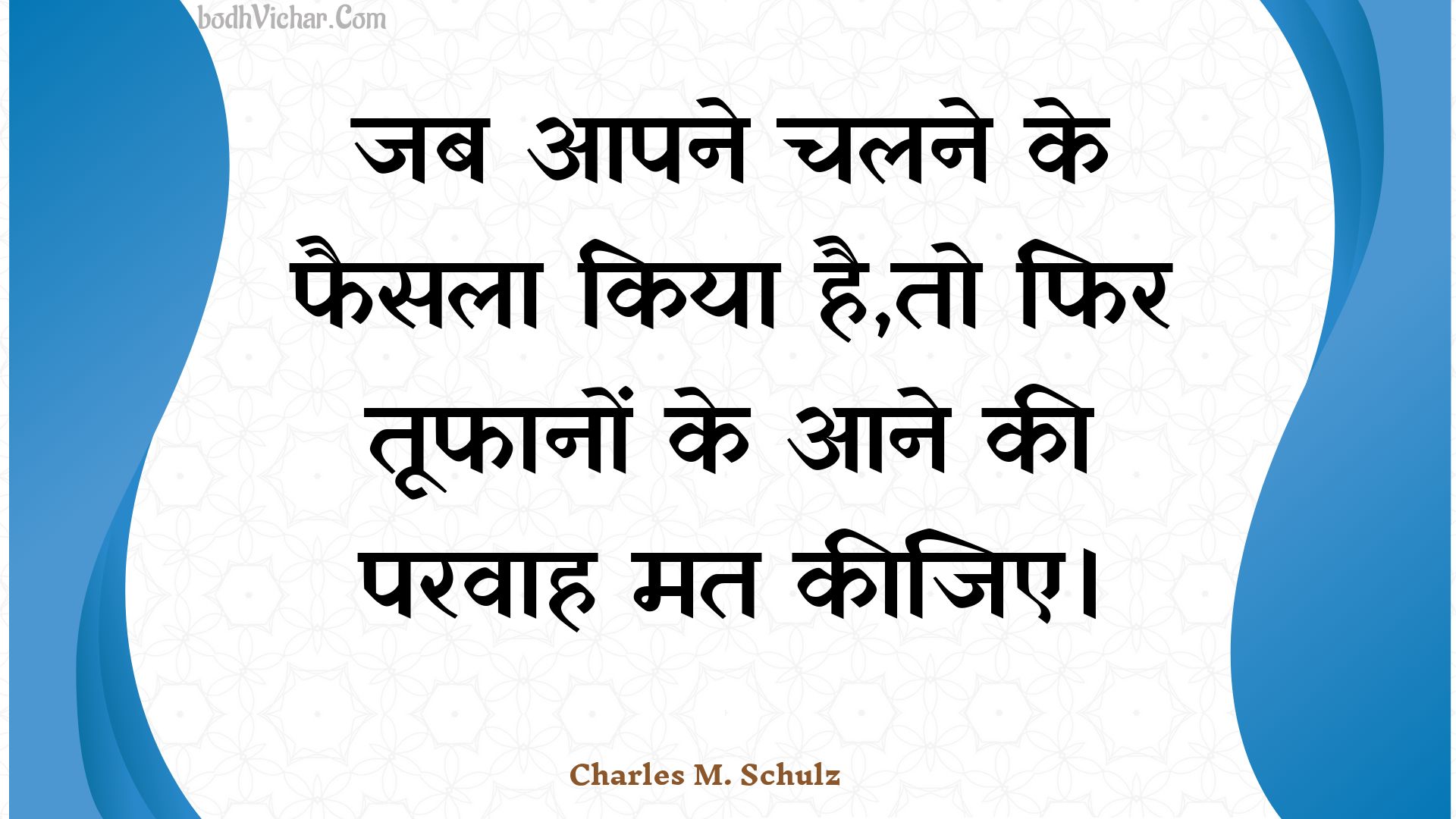 जब आपने चलने के फैसला किया है,तो फिर तूफानों के आने की परवाह मत कीजिए। : Jab aapane chalane ke phaisala kiya hai,to phir toophaanon ke aane kee paravaah mat keejie. - Unknown