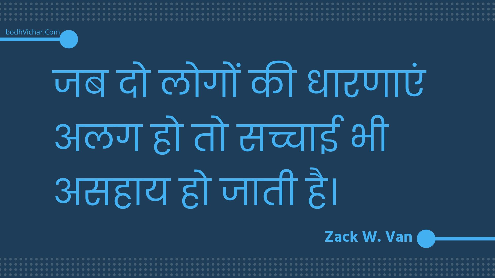 जब दो लोगों की धारणाएं अलग हो तो सच्चाई भी असहाय हो जाती है। : Jab do logon kee dhaaranaen alag ho to sachchaee bhee asahaay ho jaatee hai. - Unknown