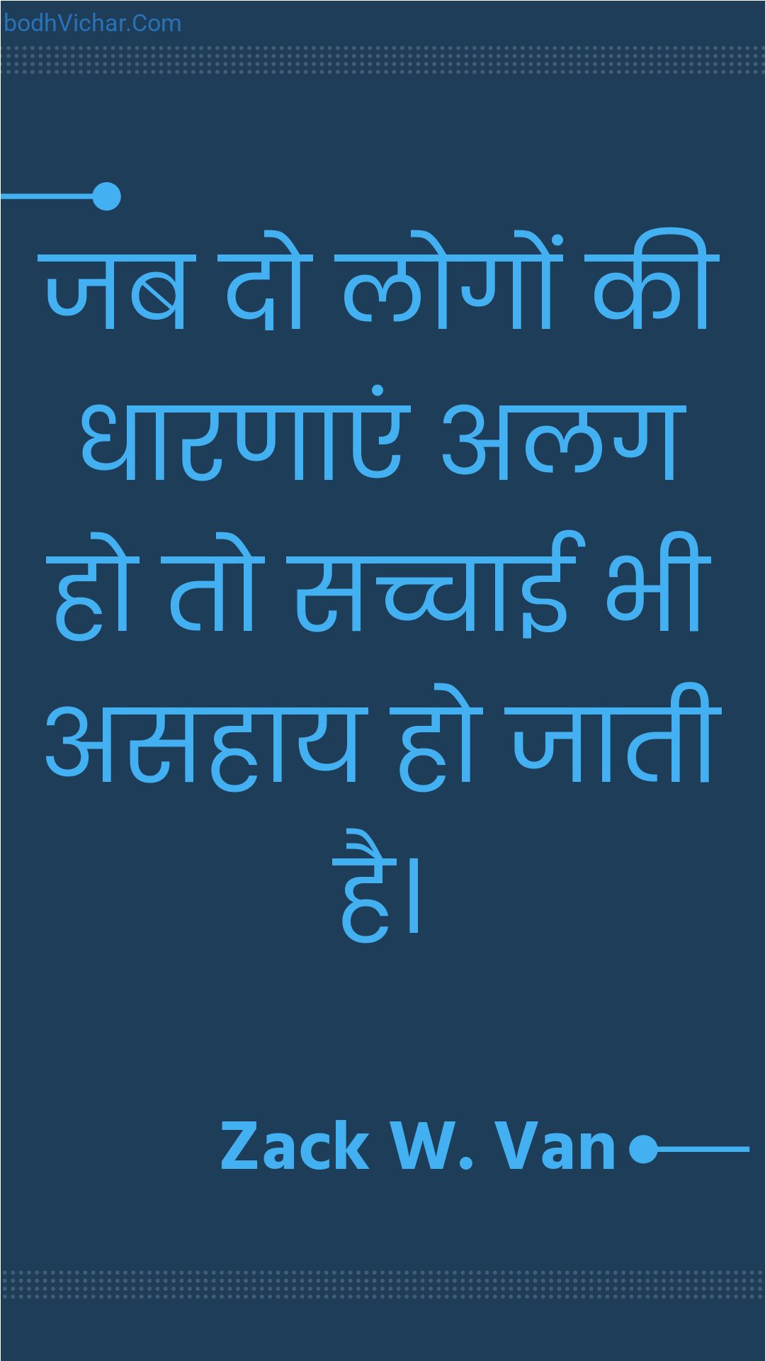 जब दो लोगों की धारणाएं अलग हो तो सच्चाई भी असहाय हो जाती है। : Jab do logon kee dhaaranaen alag ho to sachchaee bhee asahaay ho jaatee hai. - Unknown