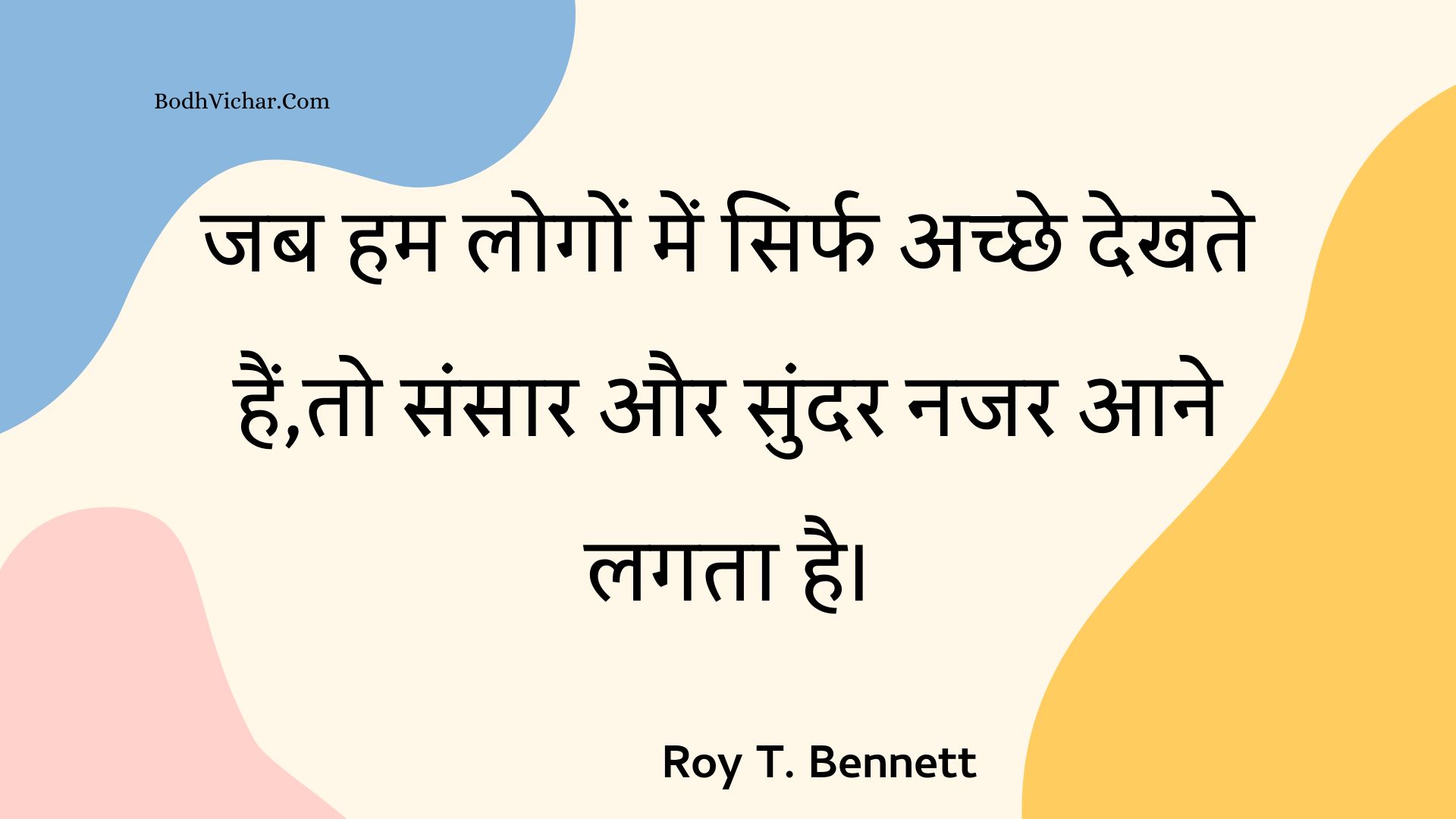 जब हम लोगों में सिर्फ अच्छे देखते हैं,तो संसार और सुंदर नजर आने लगता है। : Jab ham logon mein sirph achchhe dekhate hain,to sansaar aur sundar najar aane lagata hai. - Roy T. Bennett