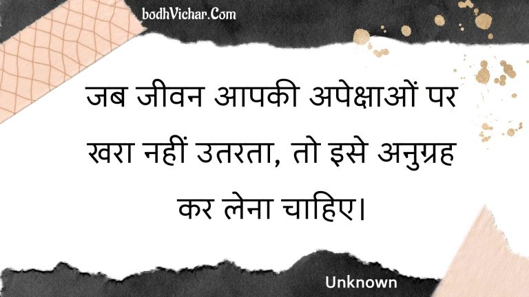 जब जीवन आपकी अपेक्षाओं पर खरा नहीं उतरता, तो इसे अनुग्रह कर लेना चाहिए। : Jab jeevan aapakee apekshaon par khara nahin utarata, to ise anugrah kar lena chaahie. - Unknown
