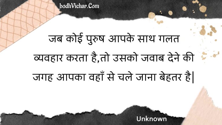 जब कोई पुरुष आपके साथ गलत व्यवहार करता है,तो उसको जवाब देने की जगह आपका वहाँ से चले जाना बेहतर है| : Jab koee purush aapake saath galat vyavahaar karata hai,to usako javaab dene kee jagah aapaka vahaan se chale jaana behatar hai. - Unknown