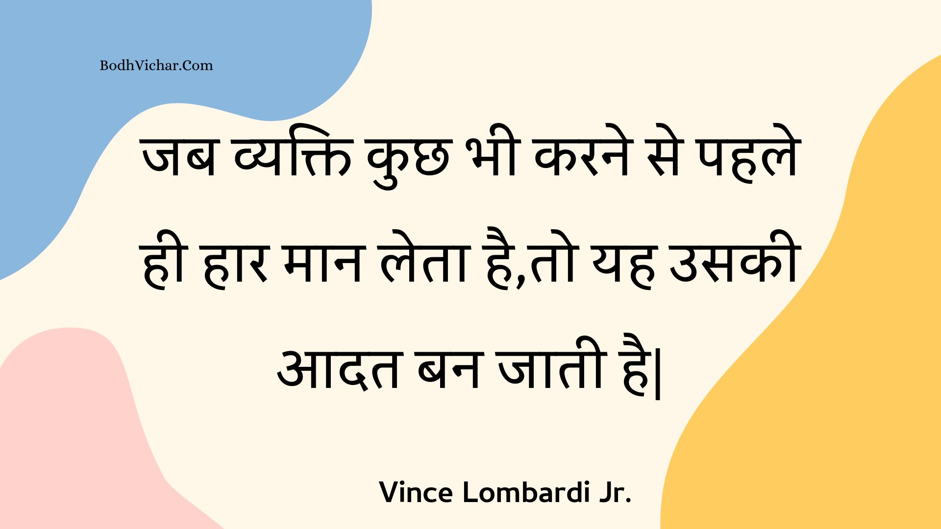 जब व्यक्ति कुछ भी करने से पहले ही हार मान लेता है,तो यह उसकी आदत बन जाती है| : Jab vyakti kuchh bhee karane se pahale hee haar maan leta hai,to yah usakee aadat ban jaatee hai| - Unknown