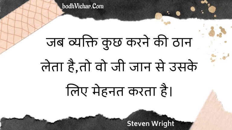 जब व्यक्ति कुछ करने की ठान लेता है,तो वो जी जान से उसके लिए मेहनत करता है। : Jab vyakti kuchh karane kee thaan leta hai,to vo jee jaan se usake lie mehanat karata hai. - Unknown