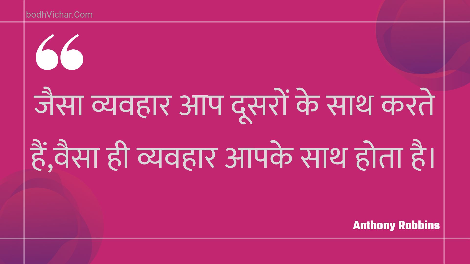 जैसा व्यवहार आप दूसरों के साथ करते हैं,वैसा ही व्यवहार आपके साथ होता है। : Jaisa vyavahaar aap doosaron ke saath karate hain,vaisa hee vyavahaar aapake saath hota hai. - Unknown