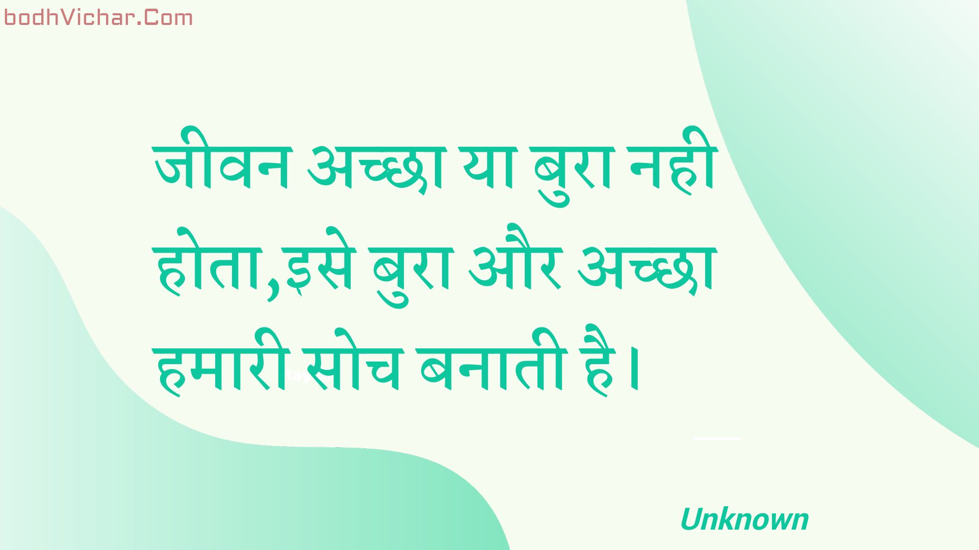 जीवन अच्छा या बुरा नही होता,इसे बुरा और अच्छा हमारी सोच बनाती है। : Jeevan achchha ya bura nahee hota,ise bura aur achchha hamaaree soch banaatee hai. - Unknown