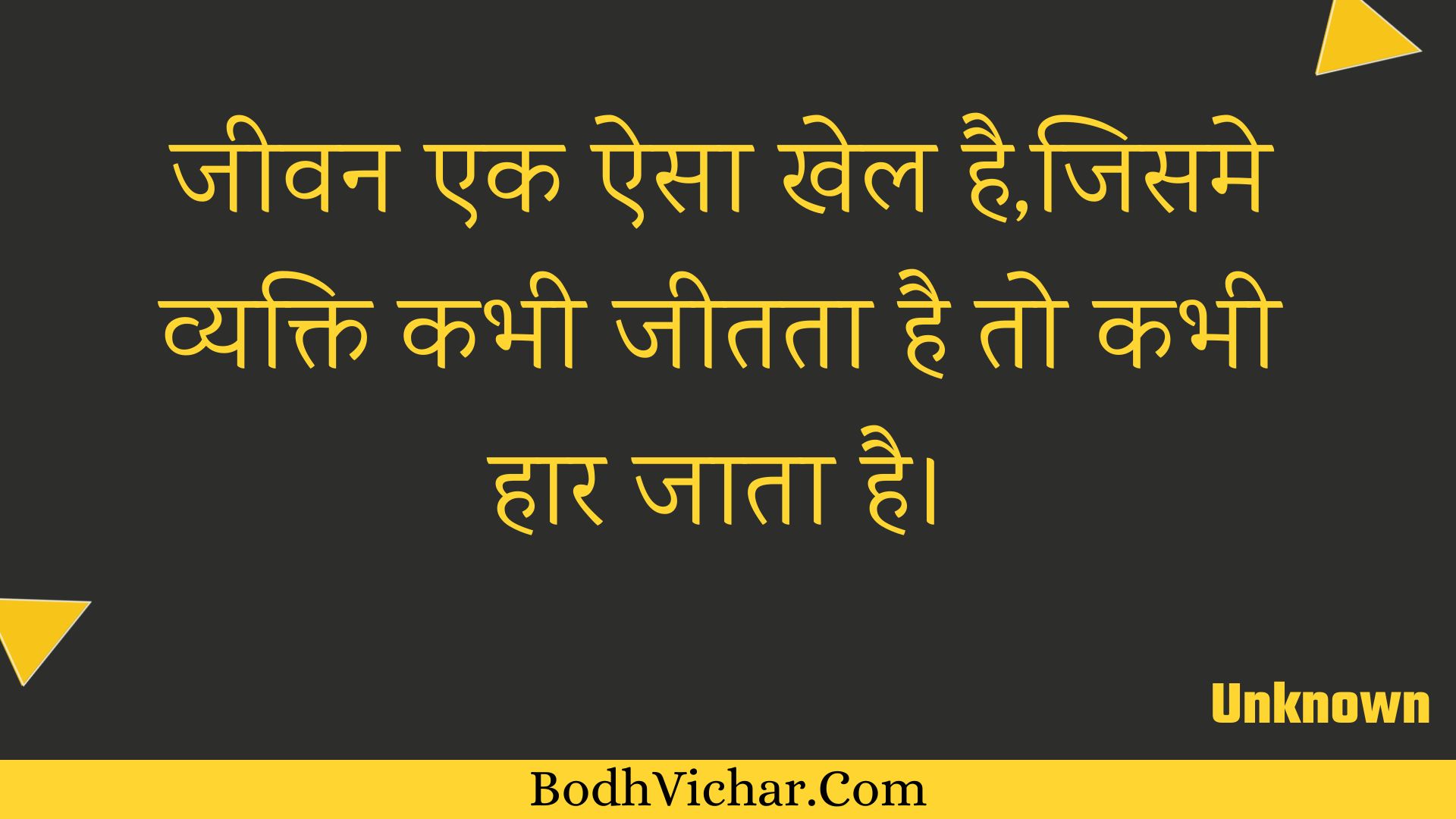 जीवन एक ऐसा खेल है,जिसमे व्यक्ति कभी जीतता है तो कभी हार जाता है। : Jeevan ek aisa khel hai,jisame vyakti kabhee jeetata hai to kabhee haar jaata hai. - Unknown