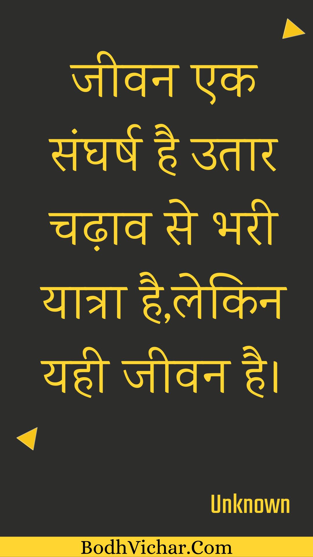 जीवन एक संघर्ष है उतार चढ़ाव से भरी यात्रा है,लेकिन यही जीवन है। : Jeevan ek sangharsh hai utaar chadhaav se bharee yaatra hai,lekin yahee jeevan hai. - Unknown