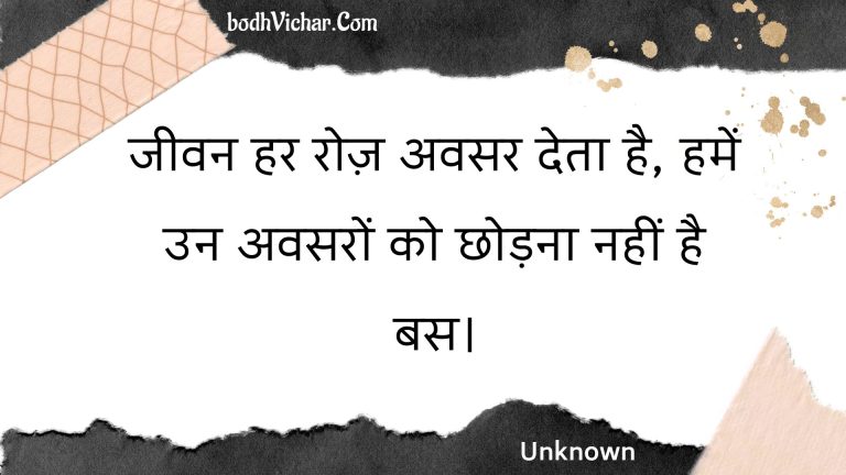 जीवन हर रोज़ अवसर देता है, हमें उन अवसरों को छोड़ना नहीं है बस। : Jeevan har roz avasar deta hai, hamen un avasaron ko chhodana nahin hai bas. - Unknown