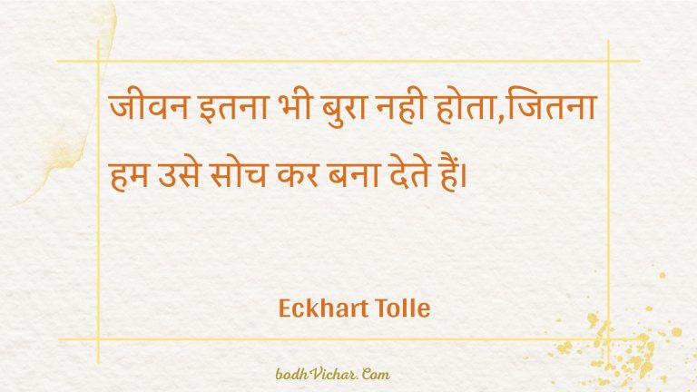 जीवन इतना भी बुरा नही होता,जितना हम उसे सोच कर बना देते हैं। : Jeevan itana bhee bura nahee hota,jitana ham use soch kar bana dete hain. - Unknown