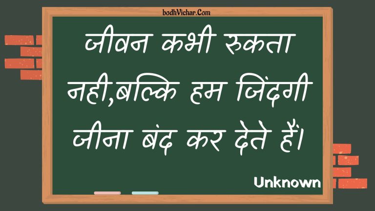जीवन कभी रुकता नही,बल्कि हम जिंदगी जीना बंद कर देते हैं। : Jeevan kabhee rukata nahee,balki ham jindagee jeena band kar dete hain. - Unknown