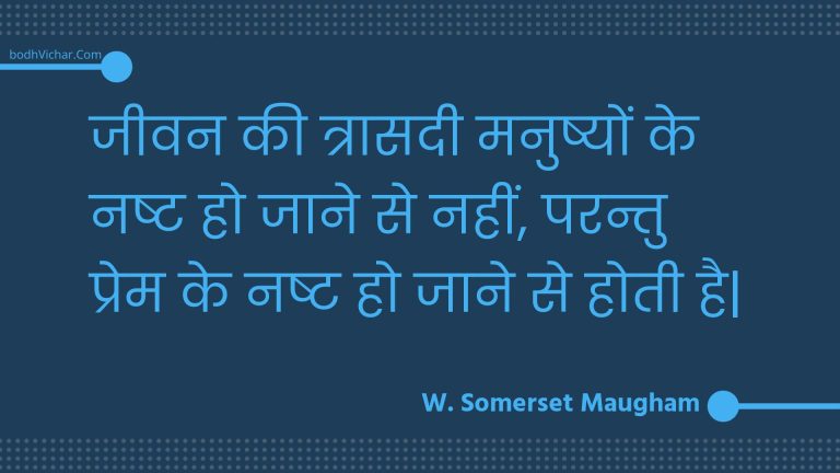 जीवन की त्रासदी मनुष्यों के नष्ट हो जाने से नहीं, परन्तु  प्रेम के नष्ट हो जाने से होती है| : Jeevan kee traasadee manushyon ke nasht ho jaane se nahin, parantu  prem ke nasht ho jaane se hotee hai. - Unknown