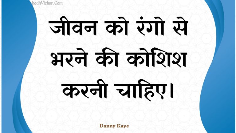 जीवन को रंगो से भरने की कोशिश करनी चाहिए। : Jeevan ko rango se bharane kee koshish karanee chaahie. - Unknown