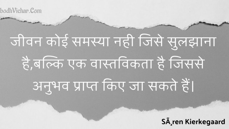 जीवन कोई समस्या नही जिसे सुलझाना है,बल्कि एक वास्तविकता है जिससे अनुभव प्राप्त किए जा सकते हैं। : Jeevan koee samasya nahee jise sulajhaana hai,balki ek vaastavikata hai jisase anubhav praapt kie ja sakate hain. - Unknown