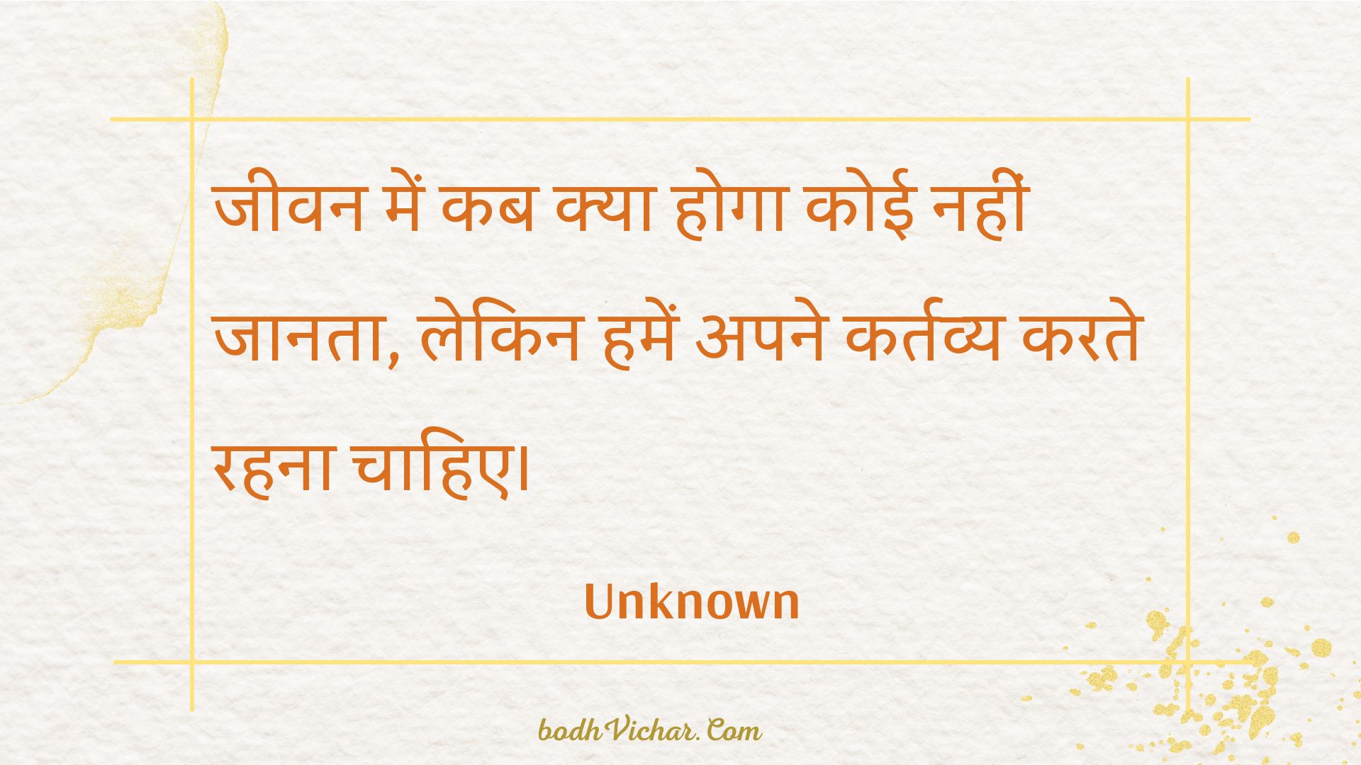 जीवन में कब क्या होगा कोई नहीं जानता, लेकिन हमें अपने कर्तव्य करते रहना चाहिए। : Jeevan mein kab kya hoga koee nahin jaanata, lekin hamen apane kartavy karate rahana chaahie. - Unknown