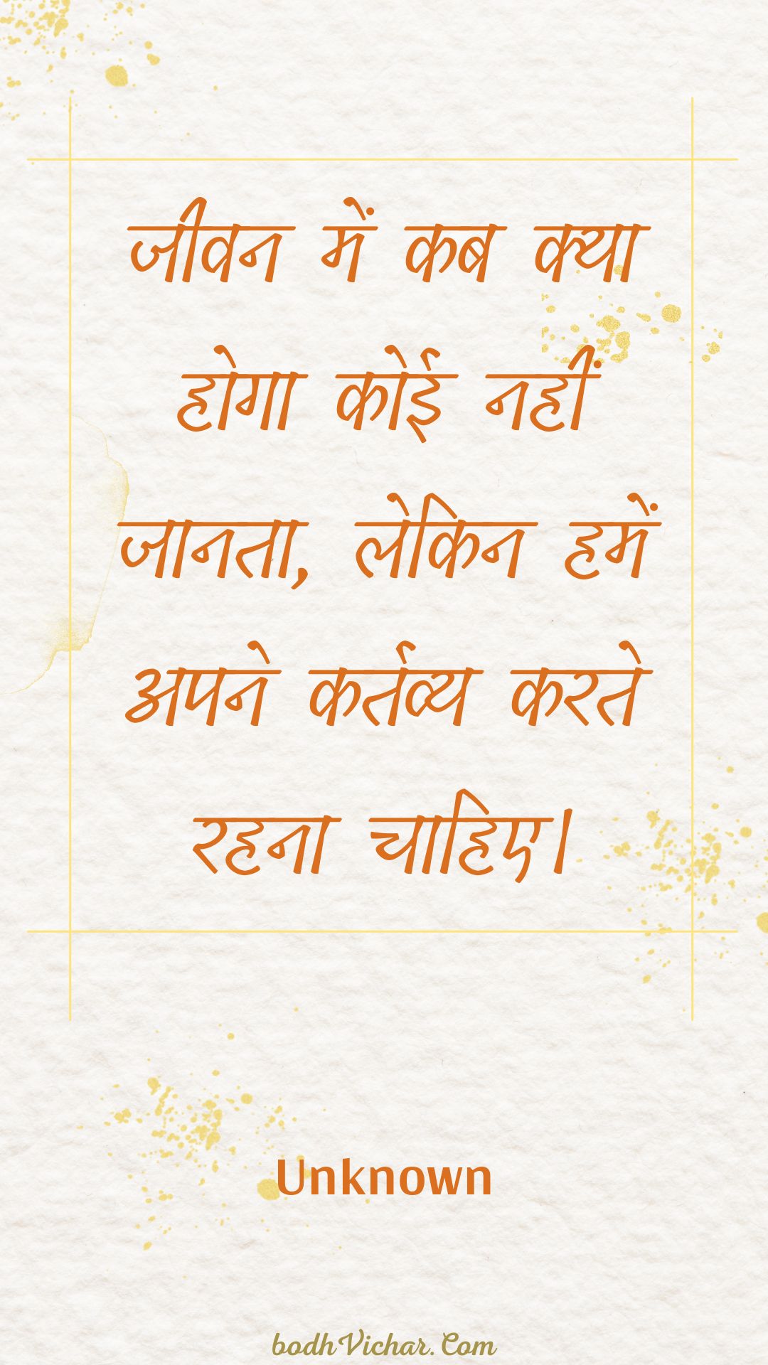 जीवन में कब क्या होगा कोई नहीं जानता, लेकिन हमें अपने कर्तव्य करते रहना चाहिए। : Jeevan mein kab kya hoga koee nahin jaanata, lekin hamen apane kartavy karate rahana chaahie. - Unknown