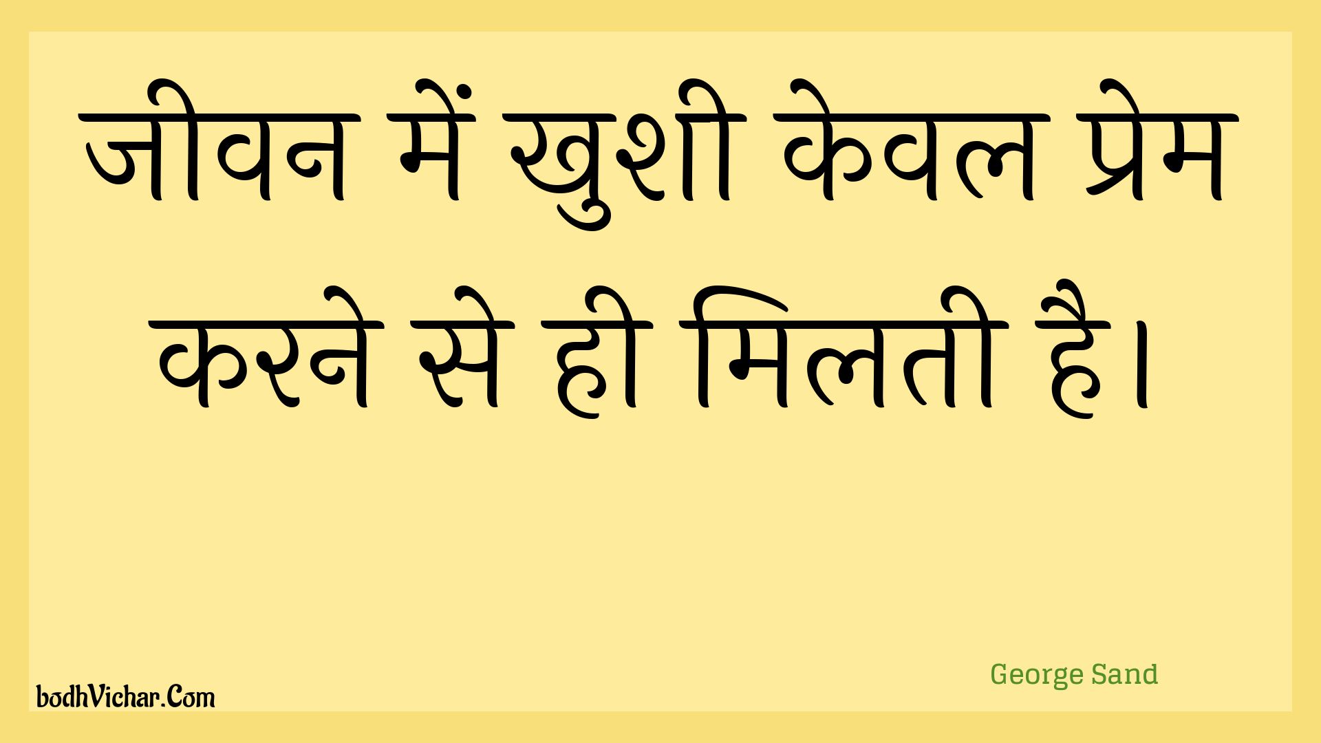 जीवन में खुशी केवल प्रेम करने से ही मिलती है। : Jeevan mein khushee keval prem karane se hee milatee hai. - Unknown