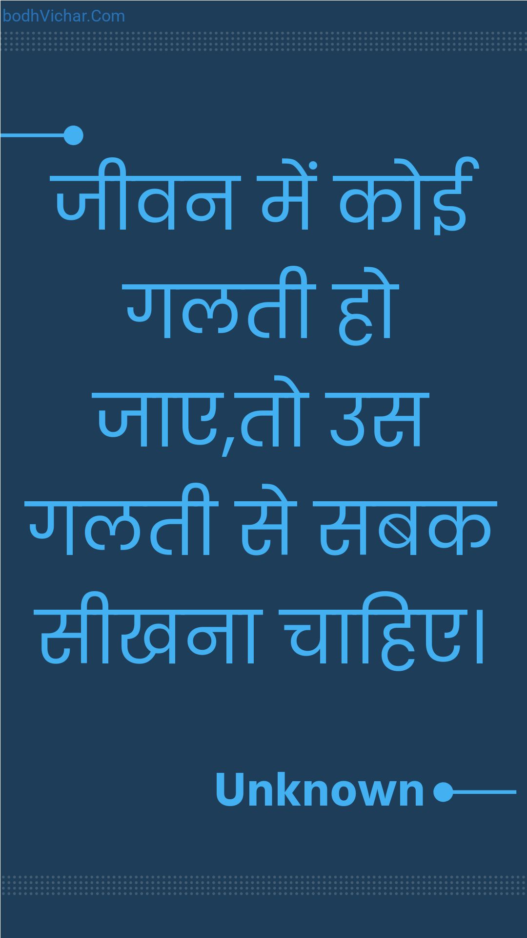 जीवन में कोई गलती हो जाए,तो उस गलती से सबक सीखना चाहिए। : Jeevan mein koee galatee ho jae,to us galatee se sabak seekhana chaahie. - Unknown