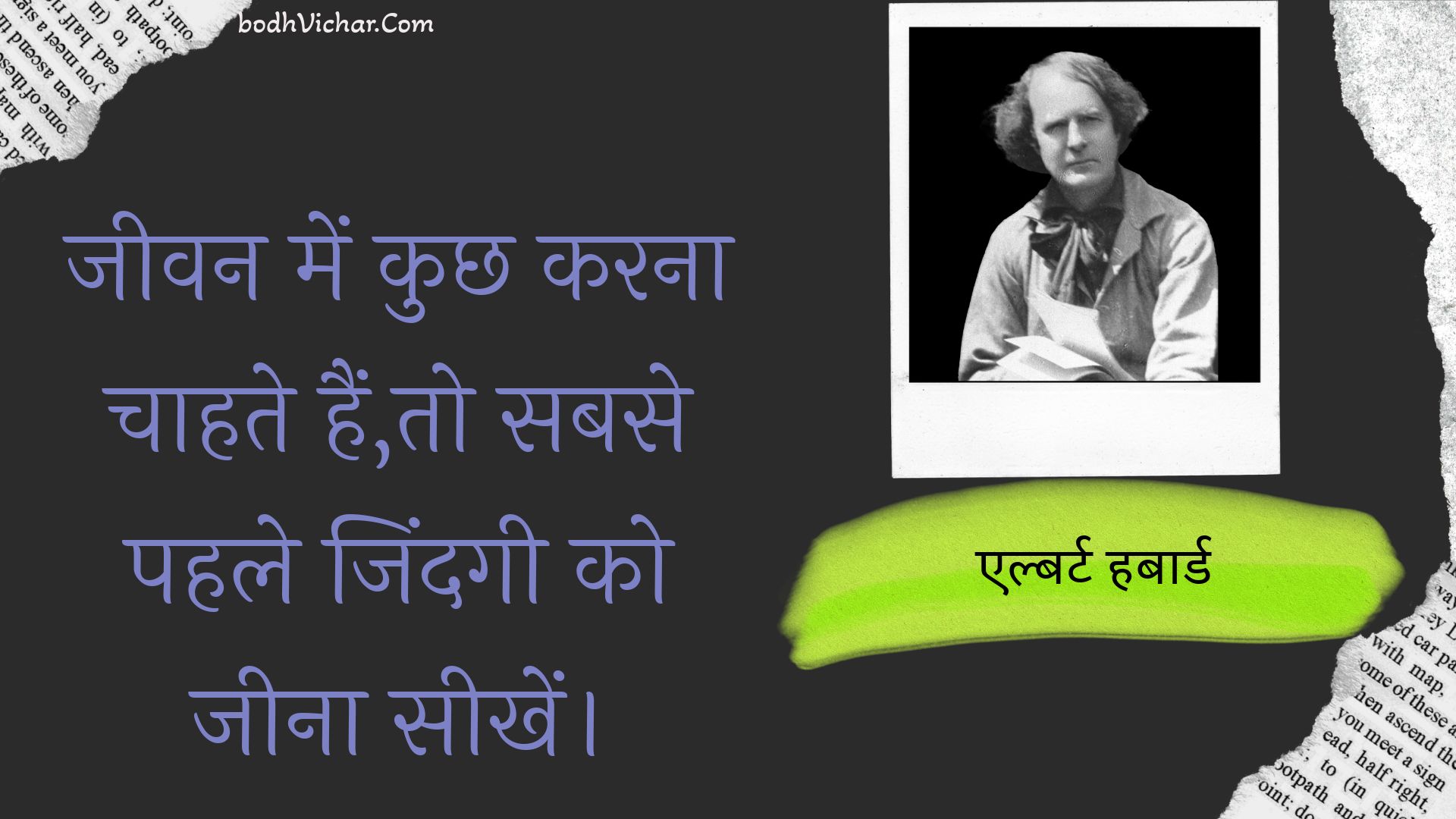 जीवन में कुछ करना चाहते हैं,तो सबसे पहले जिंदगी को जीना सीखें। : Jeevan mein kuchh karana chaahate hain,to sabase pahale jindagee ko jeena seekhen. - एल्बर्ट हबार्ड