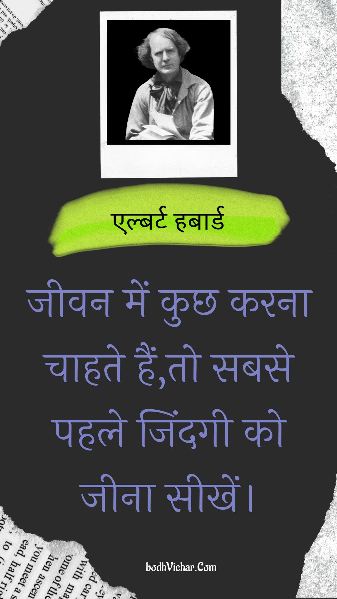 जीवन में कुछ करना चाहते हैं,तो सबसे पहले जिंदगी को जीना सीखें। : Jeevan mein kuchh karana chaahate hain,to sabase pahale jindagee ko jeena seekhen. - एल्बर्ट हबार्ड