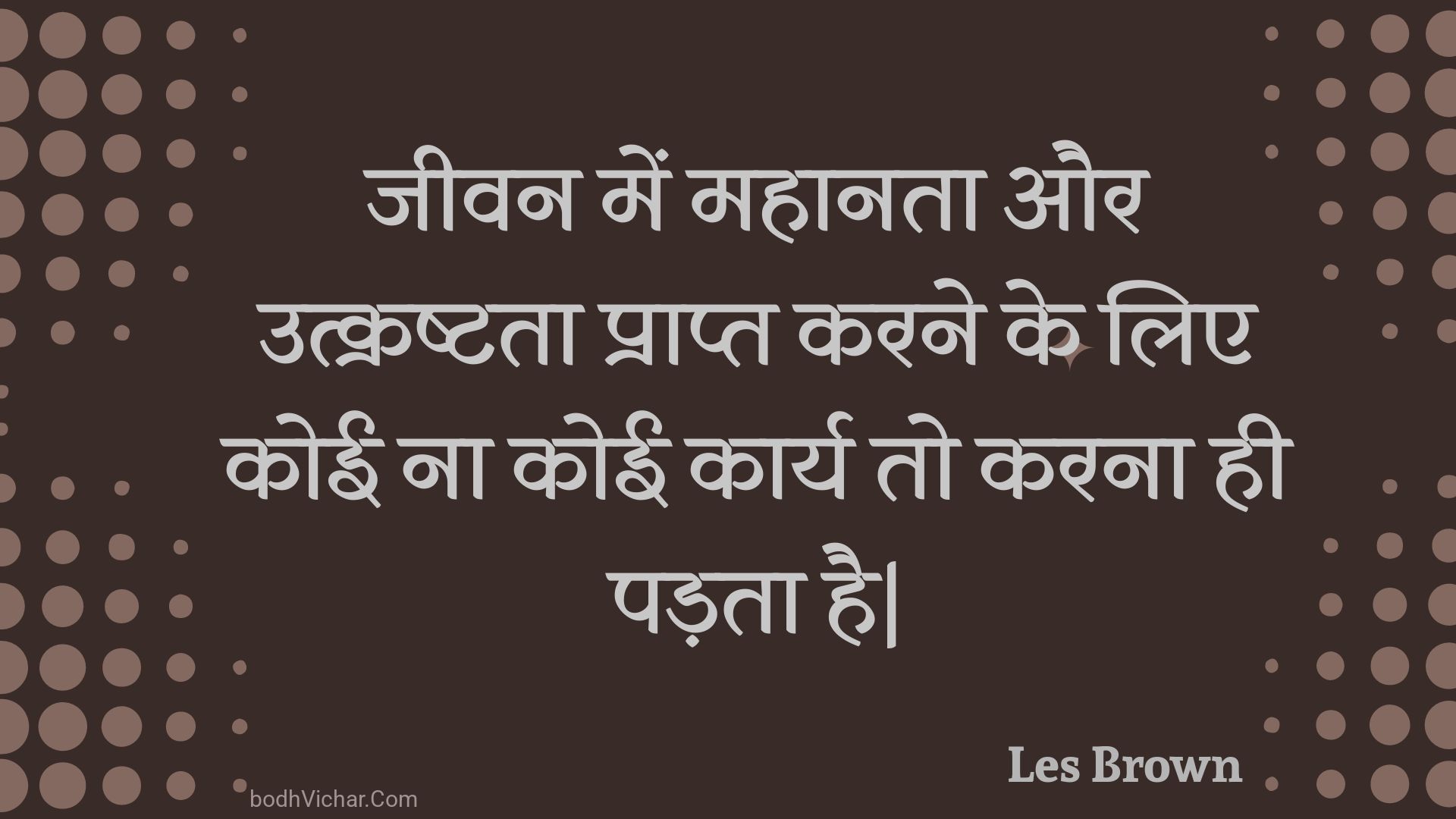 जीवन में महानता और उत्क्रष्टता प्राप्त करने के लिए कोई ना कोई कार्य तो करना ही पड़ता है| : Jeevan mein mahaanata aur utkrashtata praapt karane ke lie koee na koee kaary to karana hee padata hai| - Unknown