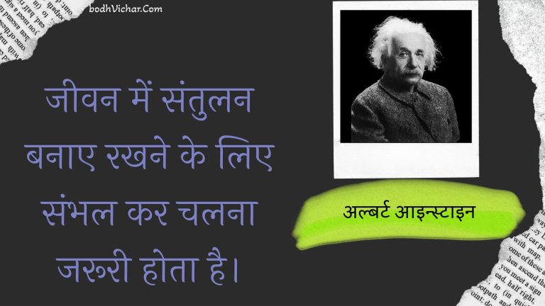 जीवन में संतुलन बनाए रखने के लिए संभल कर चलना जरूरी होता है। : Jeevan mein santulan banae rakhane ke lie sambhal kar chalana jarooree hota hai. - अल्बर्ट आइन्स्टाइन