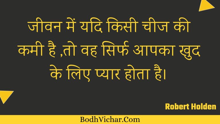 जीवन में यदि किसी चीज की कमी है ,तो वह सिर्फ आपका खुद के लिए प्यार होता है। : Jeevan mein yadi kisee cheej kee kamee hai ,to vah sirph aapaka khud ke lie pyaar hota hai. - Unknown